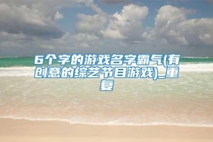 6个字的游戏名字霸气(有创意的综艺节目游戏)_重复