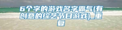 6个字的游戏名字霸气(有创意的综艺节目游戏)_重复