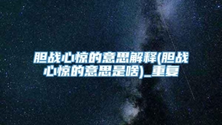 胆战心惊的意思解释(胆战心惊的意思是啥)_重复