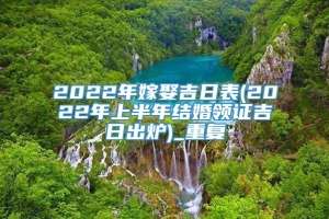 2022年嫁娶吉日表(2022年上半年结婚领证吉日出炉)_重复