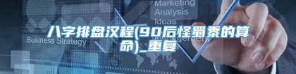 八字排盘汉程(90后怪蜀黍的算命)_重复