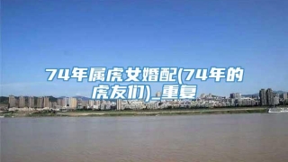 74年属虎女婚配(74年的虎友们)_重复
