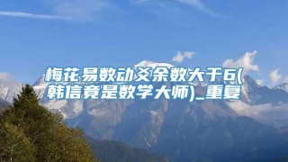 梅花易数动爻余数大于6(韩信竟是数学大师)_重复