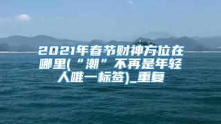 2021年春节财神方位在哪里(“潮”不再是年轻人唯一标签)_重复