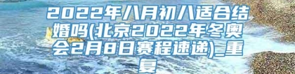 2022年八月初八适合结婚吗(北京2022年冬奥会2月8日赛程速递)_重复