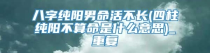 八字纯阳男命活不长(四柱纯阳不算命是什么意思)_重复