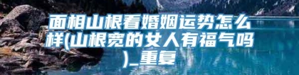 面相山根看婚姻运势怎么样(山根宽的女人有福气吗)_重复