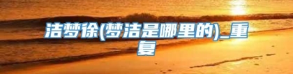 洁梦徐(梦洁是哪里的)_重复