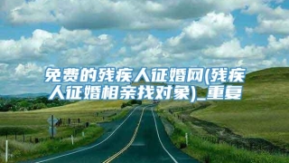 免费的残疾人征婚网(残疾人征婚相亲找对象)_重复