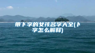 带卜字的女孩名字大全(卜字怎么解释)