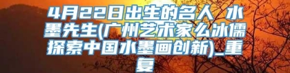 4月22日出生的名人 水墨先生(广州艺术家么冰儒探索中国水墨画创新)_重复