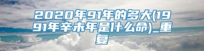 2020年91年的多大(1991年辛未年是什么命)_重复