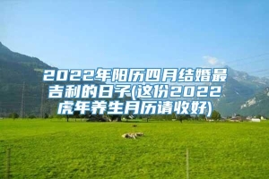 2022年阳历四月结婚最吉利的日子(这份2022虎年养生月历请收好)