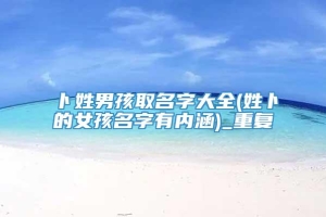 卜姓男孩取名字大全(姓卜的女孩名字有内涵)_重复