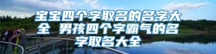 宝宝四个字取名的名字大全 男孩四个字霸气的名字取名大全