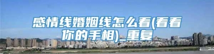 感情线婚姻线怎么看(看看你的手相)_重复