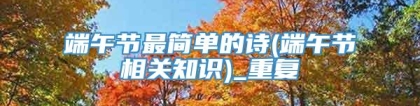 端午节最简单的诗(端午节相关知识)_重复