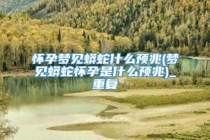 怀孕梦见蟒蛇什么预兆(梦见蟒蛇怀孕是什么预兆)_重复