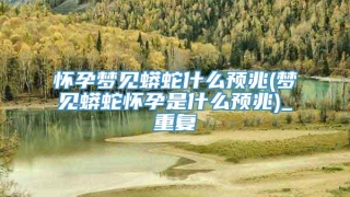 怀孕梦见蟒蛇什么预兆(梦见蟒蛇怀孕是什么预兆)_重复