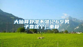 大仙算卦准不准(26岁男子靠这个)_重复