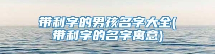 带利字的男孩名字大全(带利字的名字寓意)