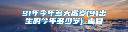 91年今年多大虚岁(91出生的今年多少岁)_重复