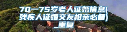 70一75岁老人征婚信息(残疾人征婚交友相亲必备)_重复