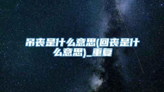 吊丧是什么意思(回丧是什么意思)_重复