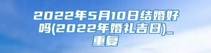 2022年5月10日结婚好吗(2022年婚礼吉日)_重复