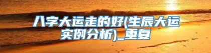 八字大运走的好(生辰大运实例分析)_重复