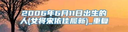2006年6月11日出生的人(女将宋依佳履新)_重复