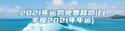 2021年运势免费算命(白羊座2021年年运)