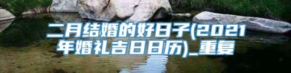 二月结婚的好日子(2021年婚礼吉日日历)_重复