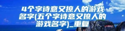 4个字诗意又撩人的游戏名字(五个字诗意又撩人的游戏名字)_重复