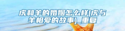 虎和羊的婚姻怎么样(虎与羊相爱的故事)_重复
