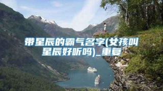 带星辰的霸气名字(女孩叫星辰好听吗)_重复