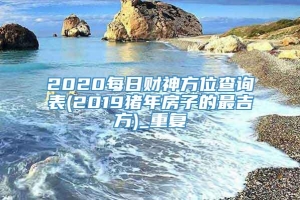 2020每日财神方位查询表(2019猪年房子的最吉方)_重复