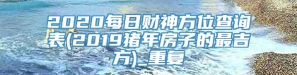 2020每日财神方位查询表(2019猪年房子的最吉方)_重复