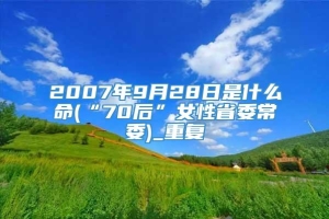 2007年9月28日是什么命(“70后”女性省委常委)_重复