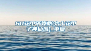 60花甲子算命(六十花甲子神仙图)_重复