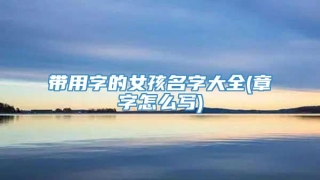 带用字的女孩名字大全(章字怎么写)
