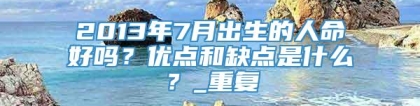 2013年7月出生的人命好吗？优点和缺点是什么？_重复