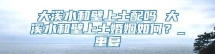 大溪水和壁上土配吗 大溪水和壁上土婚姻如何？_重复