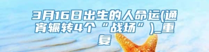 3月16日出生的人命运(通宵辗转4个“战场”)_重复