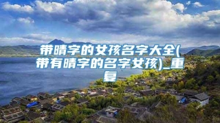 带晴字的女孩名字大全(带有晴字的名字女孩)_重复