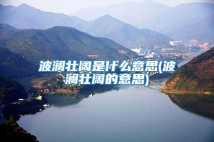 波澜壮阔是什么意思(波澜壮阔的意思)