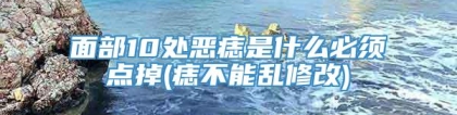 面部10处恶痣是什么必须点掉(痣不能乱修改)