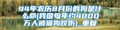 94年农历8月份的狗是什么命(我国每年约4000万人被猫狗咬伤)_重复