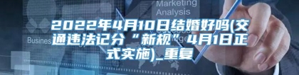 2022年4月10日结婚好吗(交通违法记分“新规”4月1日正式实施)_重复