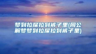 梦到拉屎拉到裤子里(周公解梦梦到拉屎拉到裤子里)